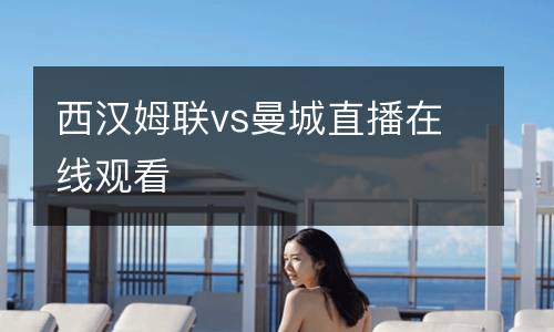 西漢姆聯(lián)vs曼城直播在線觀看