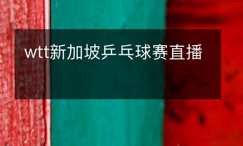 wtt新加坡乒乓球賽直播