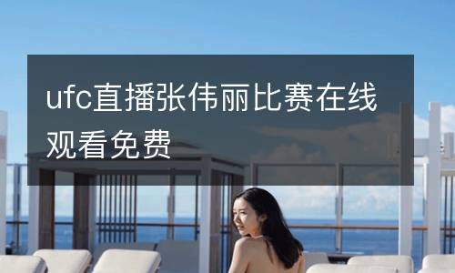 ufc直播張偉麗比賽在線觀看免費(fèi)