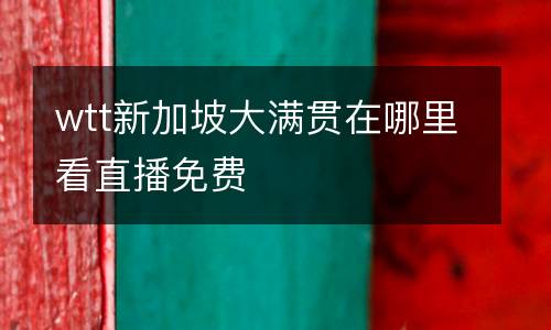 wtt新加坡大滿貫在哪里看直播免費(fèi)