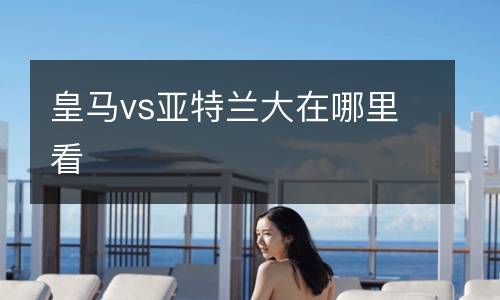 皇馬vs亞特蘭大在哪里看